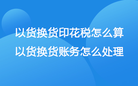 以货换货印花税怎么算 以货换货账务怎么处理