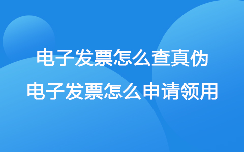 电子发票怎么查真伪 电子发票怎么申请领用