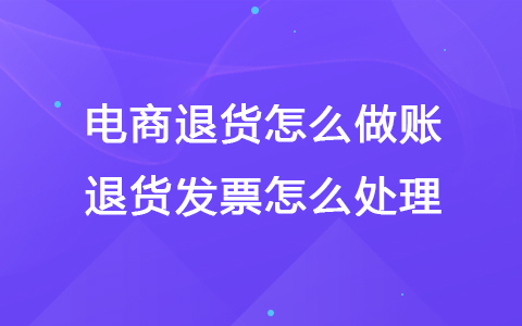 电商退货怎么做账 退货发票怎么处理
