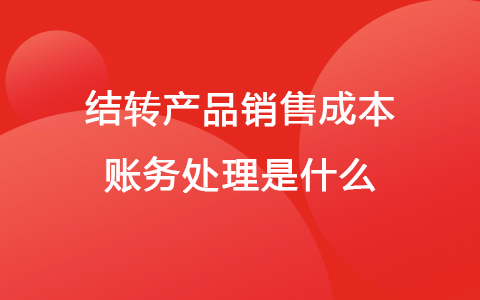 结转产品销售成本账务处理是什么？