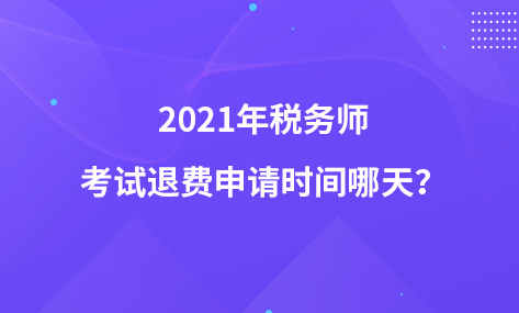 2021年税务师考试退费申请时间哪天？