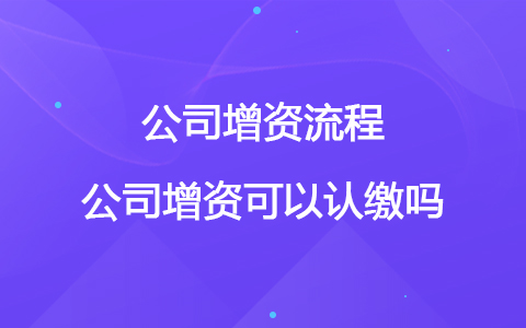 公司增资流程 公司增资可以认缴吗