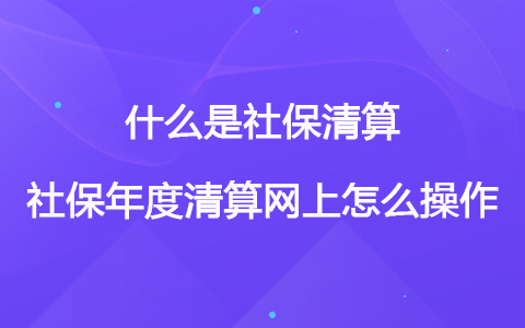 什么是社保清算 社保年度清算网上怎么操作