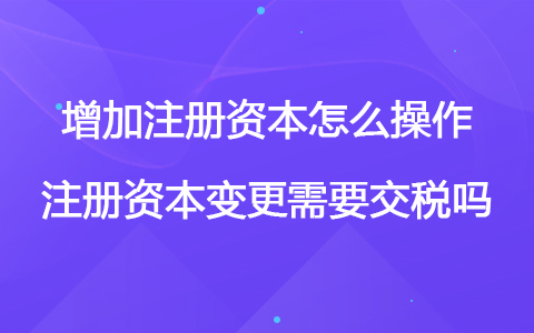 增加注册资本怎么操作 注册资本变更需要交税吗