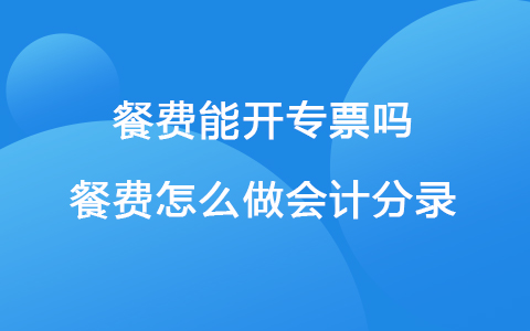 餐费能开专票吗 餐费怎么做会计分录