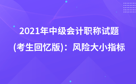 2021年中级会计职称试题及参考答案(考生回忆版)：风险大小指标