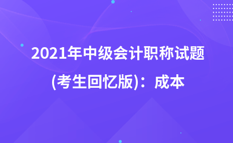 2021年中级会计职称试题及参考答案(考生回忆版)：成本