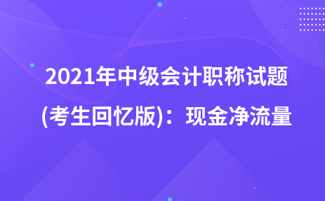 2021年中级会计职称试题及参考答案(考生回忆版)：现金净流量