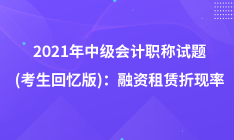 2021年中级会计职称试题及参考答案(考生回忆版)：融资租赁折现率