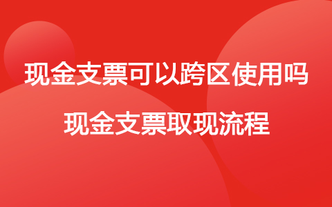 现金支票可以跨区使用吗 现金支票取现流程