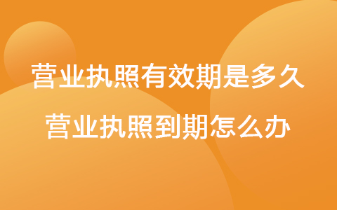 营业执照有效期是多久 营业执照到期怎么办