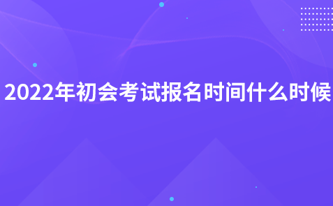 2022年初会考试报名时间什么时候?