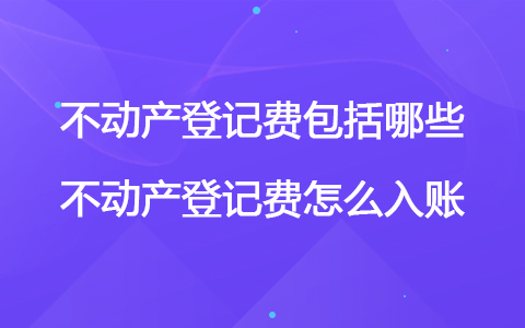 不动产登记费包括哪些 不动产登记费怎么入账
