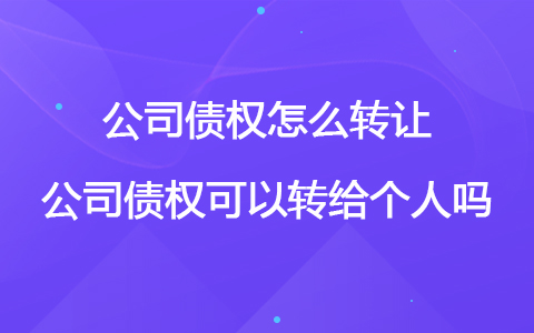 公司债权怎么转让 公司债权可以转给个人吗