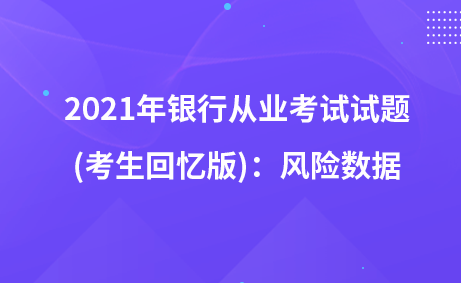 2021年银行从业考试试题 (考生回忆版)：风险数据