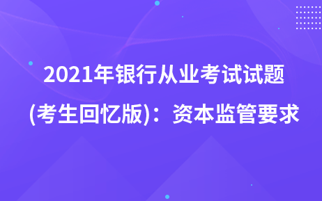 2021年银行从业考试试题 (考生回忆版)：资本监管要求