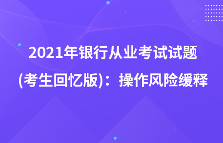 2021年银行从业考试试题 (考生回忆版)：操作风险缓释