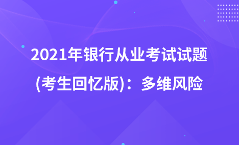 2021年银行从业考试试题 (考生回忆版)：多维风险