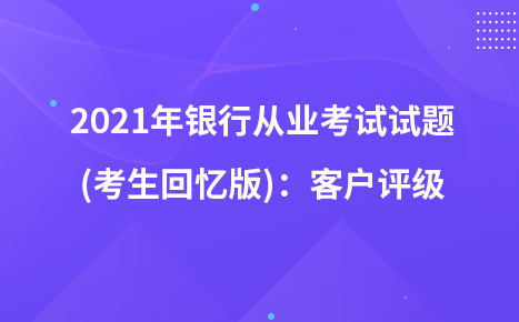 2021年银行从业考试试题 (考生回忆版)：客户评级