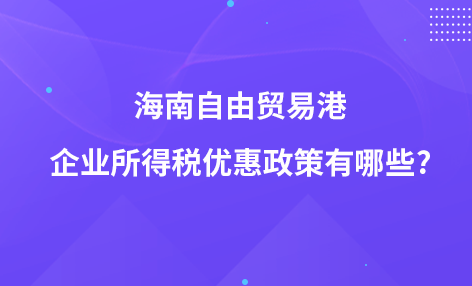 海南自由贸易港企业所得税优惠政策有哪些?