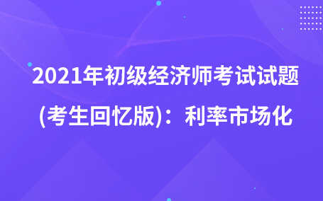 2021年初级经济师考试试题 (考生回忆版)：利率市场化