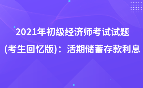 2021年初级经济师考试试题 (考生回忆版)：活期储蓄存款利息