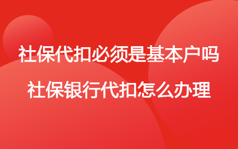 社保代扣必须是基本户吗 社保银行代扣怎么办理