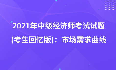 2021年中级经济师考试试题 (考生回忆版)：市场需求曲线