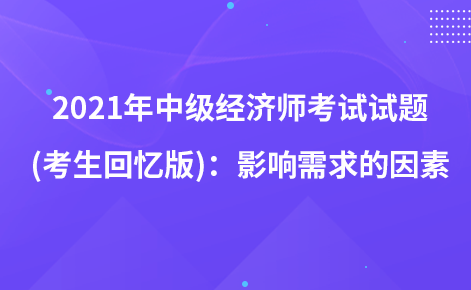 2021年中级经济师考试试题 (考生回忆版)：影响需求的因素