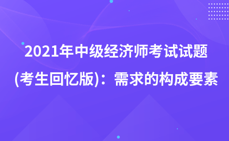 2021年中级经济师考试试题 (考生回忆版)：需求的构成要素