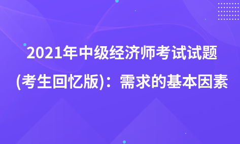 2021年中级经济师考试试题 (考生回忆版)：需求的基本因素