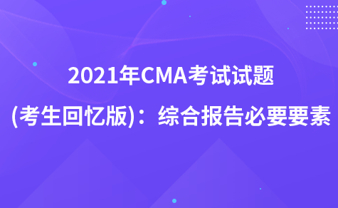 2021年CMA考试试题 (考生回忆版)：综合报告必要要素