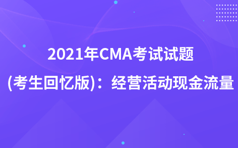 2021年CMA考试试题 (考生回忆版)：经营活动现金流量