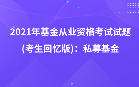 2021年基金从业资格考试试题 (考生回忆版)：私募基金