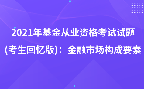 2021年基金从业资格考试试题 (考生回忆版)：金融市场构成要素