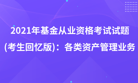 2021年基金从业资格考试试题 (考生回忆版)：各类资产管理业务