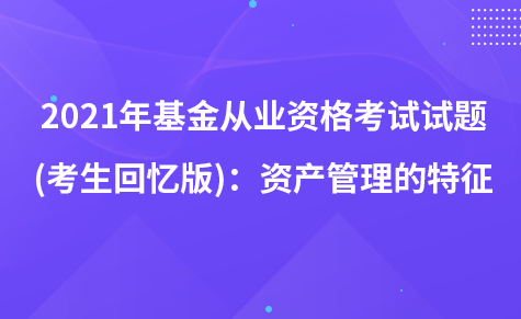 2021年基金从业资格考试试题 (考生回忆版)：资产管理的特征