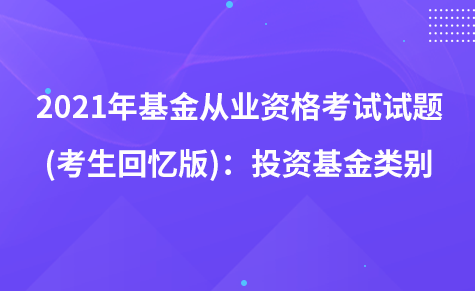 2021年基金从业资格考试试题 (考生回忆版)：投资基金类别