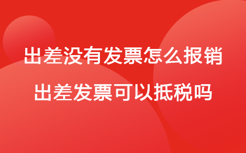 出差没有发票怎么报销 出差发票可以抵税吗