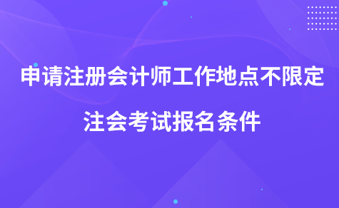 申请注册会计师工作地点不限定 注会考试报名条件