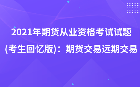 2021年期货从业资格考试试题 (考生回忆版)：期货交易远期交易