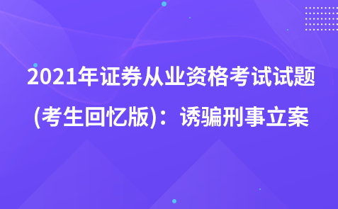 2021年证券从业资格考试试题 (考生回忆版)：诱骗刑事立案