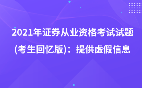 2021年证券从业资格考试试题 (考生回忆版)：提供虚假信息