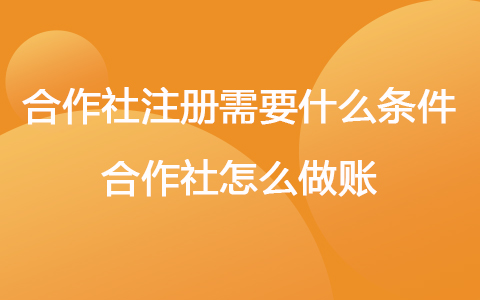 合作社注册需要什么条件 合作社怎么做账