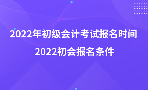 2022年初级会计考试报名时间 2022初会报名条件