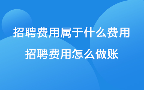 招聘费用属于什么费用 招聘费用怎么做账