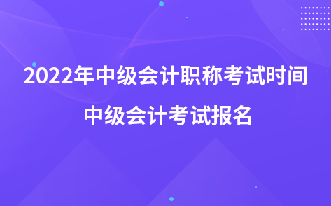 2022年中级会计职称考试时间 中级会计考试报名