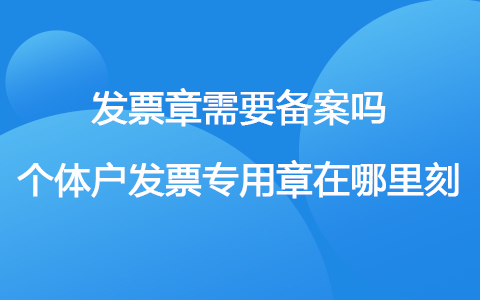 发票章需要备案吗 个体户发票专用章在哪里刻