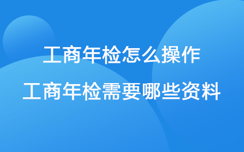 工商年检怎么操作 工商年检需要哪些资料