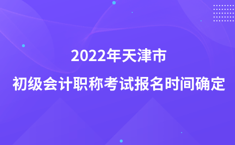 2022年天津市初级会计职称考试报名时间确定